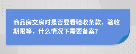 商品房交房时是否要看验收条款，验收期限等，什么情况下需要备案？