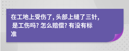在工地上受伤了, 头部上缝了三针, 是工伤吗? 怎么赔偿? 有没有标准
