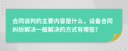 合同谈判的主要内容是什么，设备合同纠纷解决一般解决的方式有哪些？