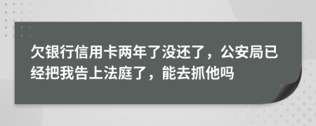 欠银行信用卡两年了没还了，公安局已经把我告上法庭了，能去抓他吗