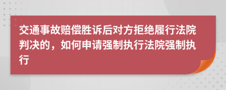 交通事故赔偿胜诉后对方拒绝履行法院判决的，如何申请强制执行法院强制执行