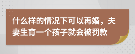 什么样的情况下可以再婚，夫妻生育一个孩子就会被罚款