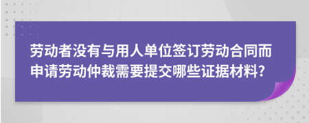 劳动者没有与用人单位签订劳动合同而申请劳动仲裁需要提交哪些证据材料?