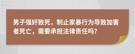 男子强奸致死，制止家暴行为导致加害者死亡，需要承担法律责任吗？