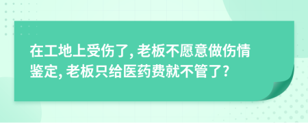 在工地上受伤了, 老板不愿意做伤情鉴定, 老板只给医药费就不管了?