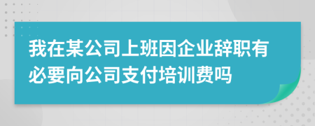 我在某公司上班因企业辞职有必要向公司支付培训费吗