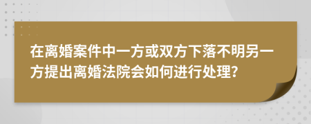 在离婚案件中一方或双方下落不明另一方提出离婚法院会如何进行处理？