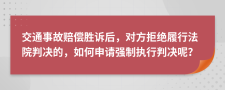 交通事故赔偿胜诉后，对方拒绝履行法院判决的，如何申请强制执行判决呢？