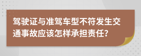 驾驶证与准驾车型不符发生交通事故应该怎样承担责任？