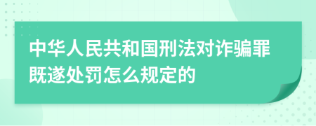 中华人民共和国刑法对诈骗罪既遂处罚怎么规定的