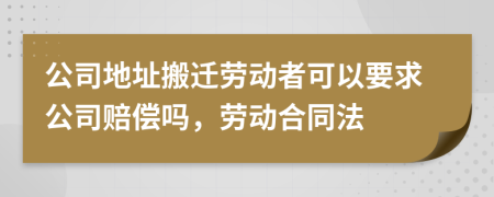 公司地址搬迁劳动者可以要求公司赔偿吗，劳动合同法