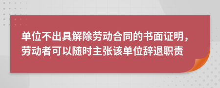 单位不出具解除劳动合同的书面证明，劳动者可以随时主张该单位辞退职责