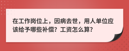 在工作岗位上，因病去世，用人单位应该给予哪些补偿？工资怎么算？