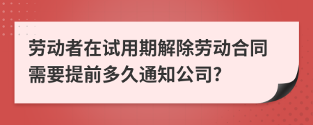 劳动者在试用期解除劳动合同需要提前多久通知公司?