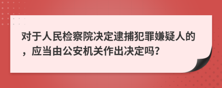 对于人民检察院决定逮捕犯罪嫌疑人的，应当由公安机关作出决定吗？