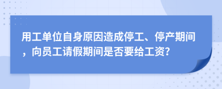 用工单位自身原因造成停工、停产期间，向员工请假期间是否要给工资？
