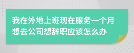 我在外地上班现在服务一个月想去公司想辞职应该怎么办