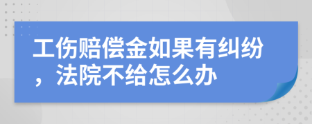 工伤赔偿金如果有纠纷，法院不给怎么办