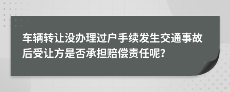 车辆转让没办理过户手续发生交通事故后受让方是否承担赔偿责任呢？