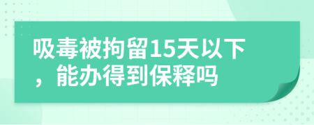 吸毒被拘留15天以下，能办得到保释吗