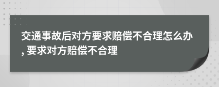 交通事故后对方要求赔偿不合理怎么办, 要求对方赔偿不合理