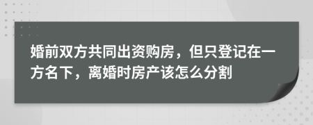 婚前双方共同出资购房，但只登记在一方名下，离婚时房产该怎么分割