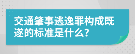 交通肇事逃逸罪构成既遂的标准是什么？