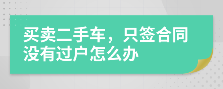 买卖二手车，只签合同没有过户怎么办