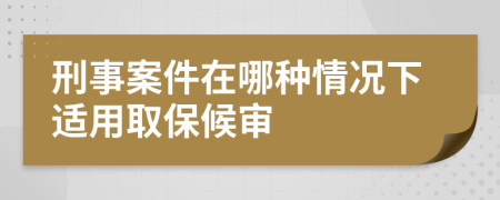 刑事案件在哪种情况下适用取保候审