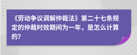 《劳动争议调解仲裁法》第二十七条规定的仲裁时效期间为一年，是怎么计算的？