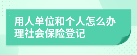 用人单位和个人怎么办理社会保险登记