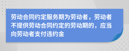 劳动合同约定服务期为劳动者，劳动者不提供劳动合同约定的劳动期的，应当向劳动者支付违约金