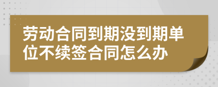 劳动合同到期没到期单位不续签合同怎么办