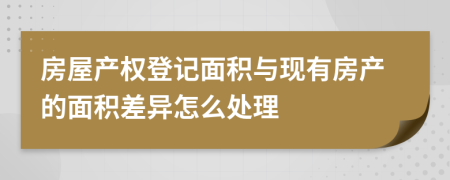 房屋产权登记面积与现有房产的面积差异怎么处理