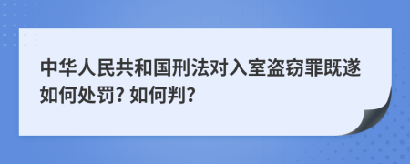 中华人民共和国刑法对入室盗窃罪既遂如何处罚? 如何判？