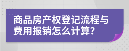 商品房产权登记流程与费用报销怎么计算？