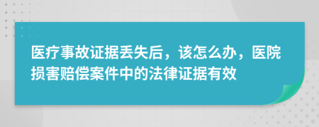 医疗事故证据丢失后，该怎么办，医院损害赔偿案件中的法律证据有效