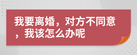 我要离婚，对方不同意，我该怎么办呢