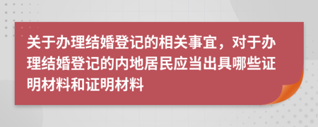 关于办理结婚登记的相关事宜，对于办理结婚登记的内地居民应当出具哪些证明材料和证明材料