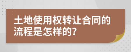 土地使用权转让合同的流程是怎样的？