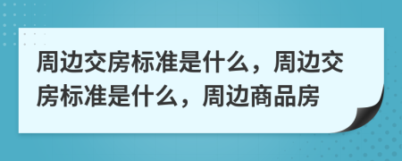 周边交房标准是什么，周边交房标准是什么，周边商品房