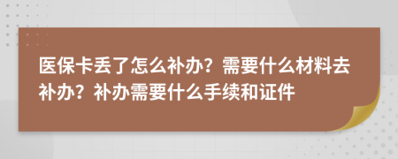 医保卡丢了怎么补办？需要什么材料去补办？补办需要什么手续和证件