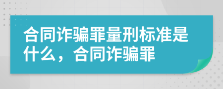 合同诈骗罪量刑标准是什么，合同诈骗罪