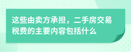 这些由卖方承担，二手房交易税费的主要内容包括什么