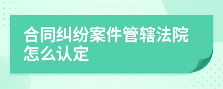 合同纠纷案件管辖法院怎么认定