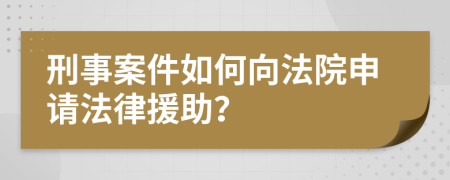 刑事案件如何向法院申请法律援助？