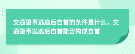 交通肇事逃逸后自首的条件是什么，交通肇事逃逸后自首能否构成自首