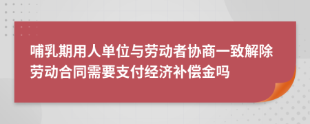 哺乳期用人单位与劳动者协商一致解除劳动合同需要支付经济补偿金吗