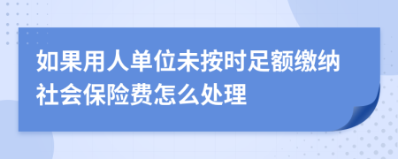 如果用人单位未按时足额缴纳社会保险费怎么处理