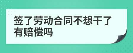 签了劳动合同不想干了有赔偿吗